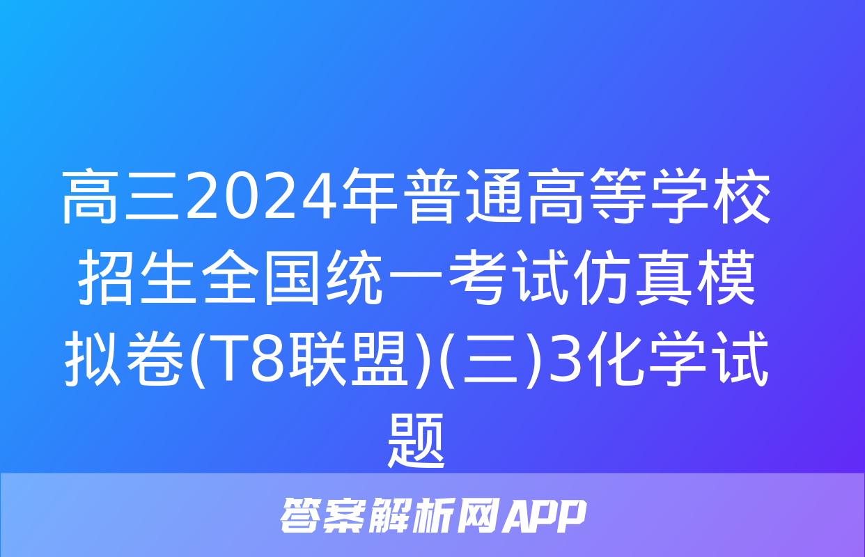 高三2024年普通高等学校招生全国统一考试仿真模拟卷(T8联盟)(三)3化学试题