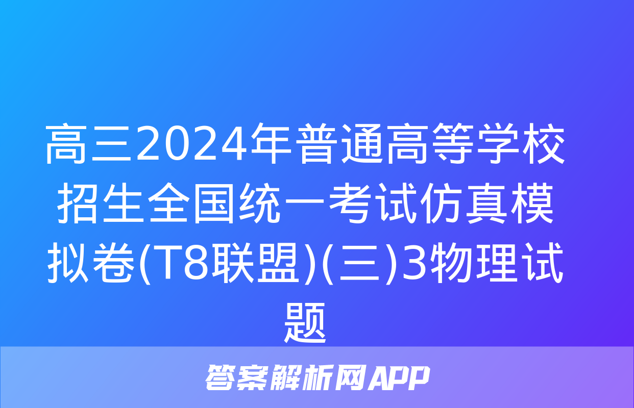 高三2024年普通高等学校招生全国统一考试仿真模拟卷(T8联盟)(三)3物理试题