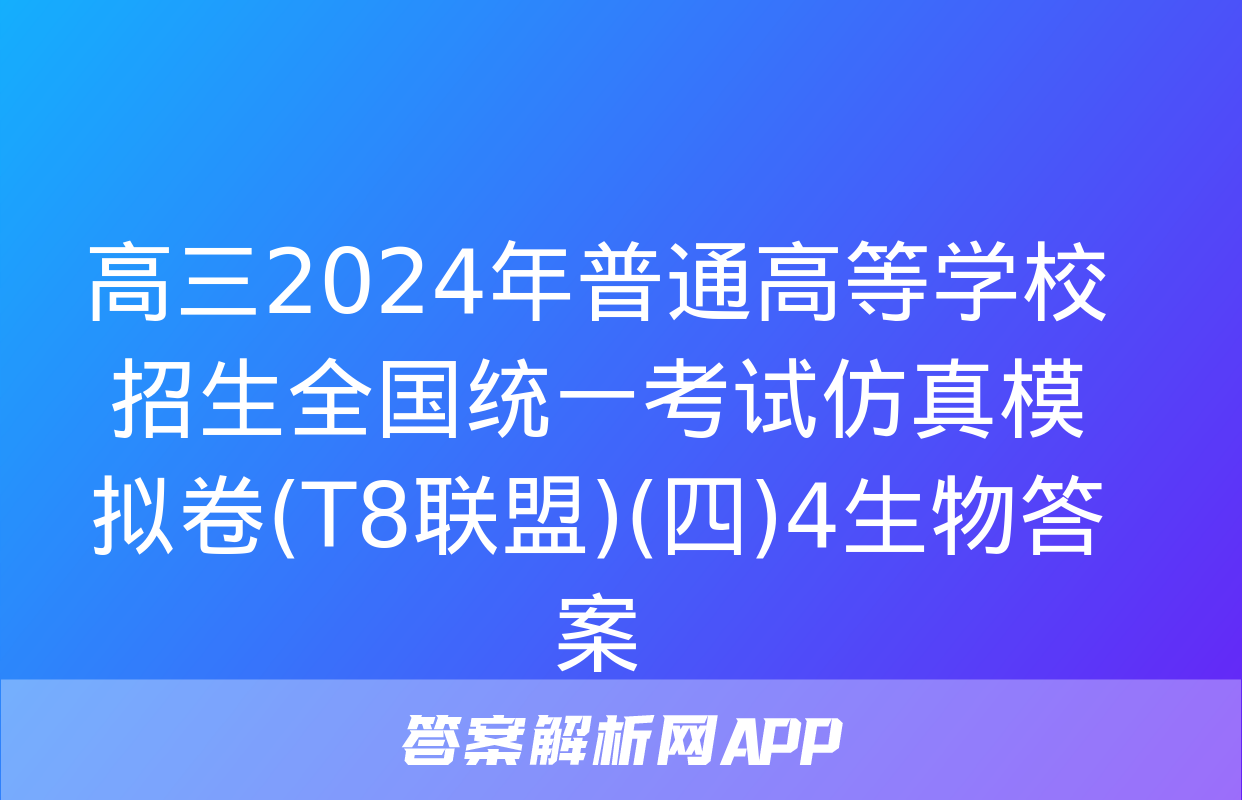 高三2024年普通高等学校招生全国统一考试仿真模拟卷(T8联盟)(四)4生物答案