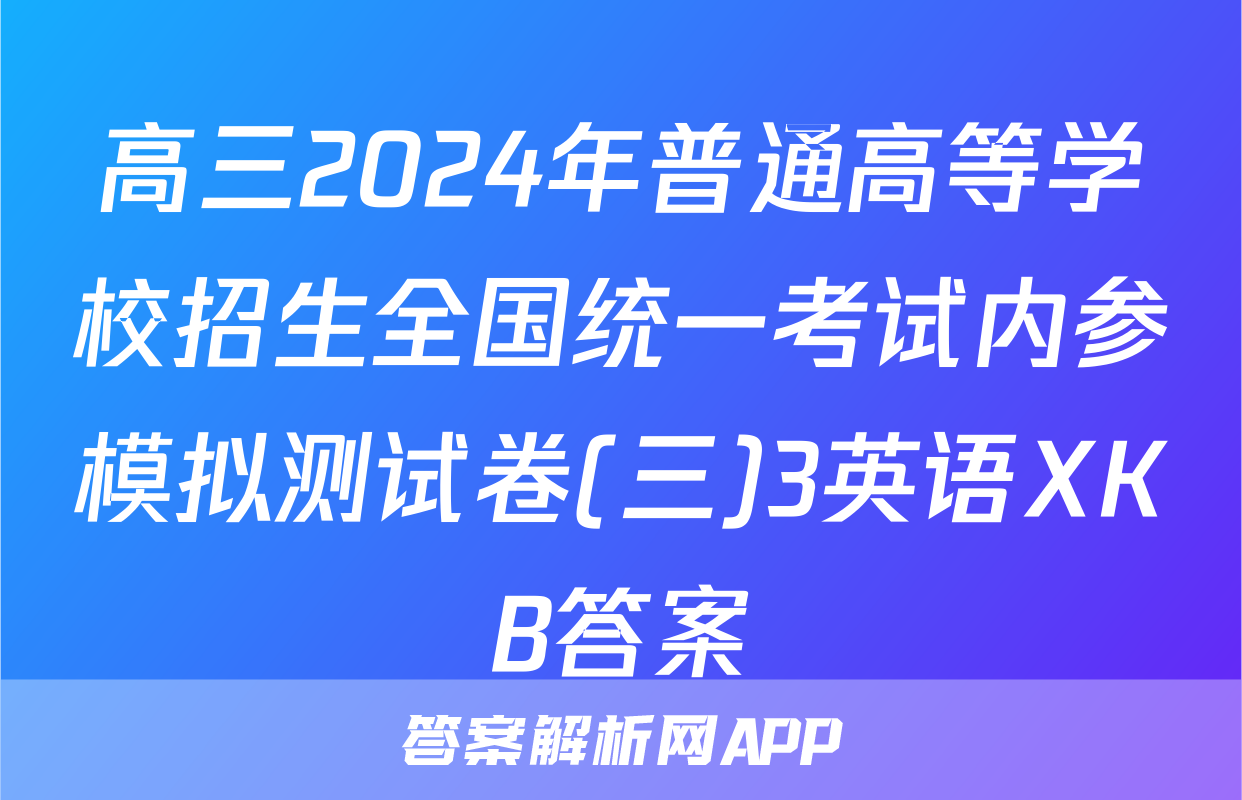 高三2024年普通高等学校招生全国统一考试内参模拟测试卷(三)3英语XKB答案