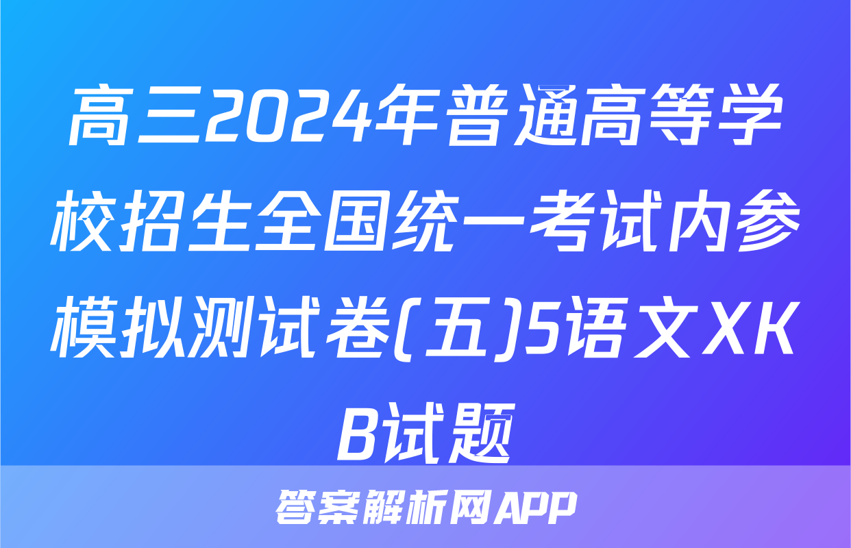 高三2024年普通高等学校招生全国统一考试内参模拟测试卷(五)5语文XKB试题