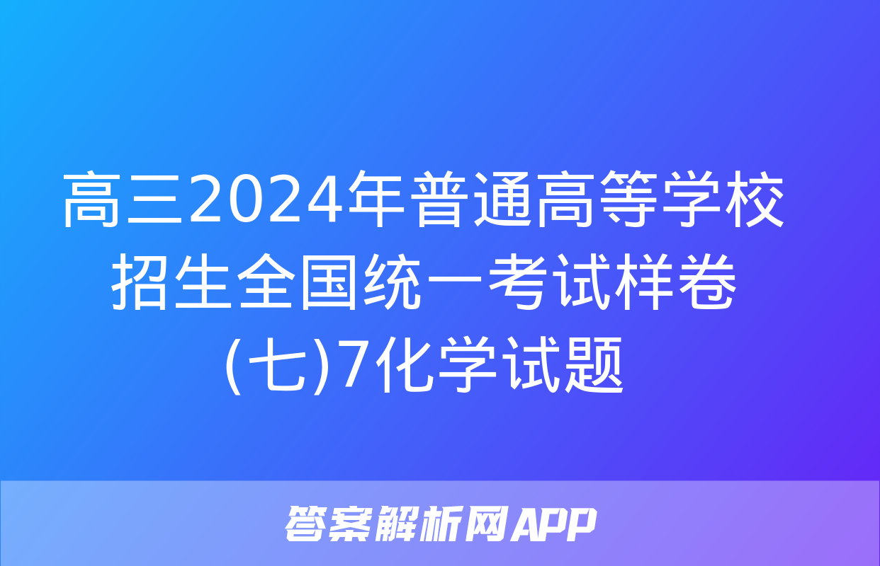 高三2024年普通高等学校招生全国统一考试样卷(七)7化学试题