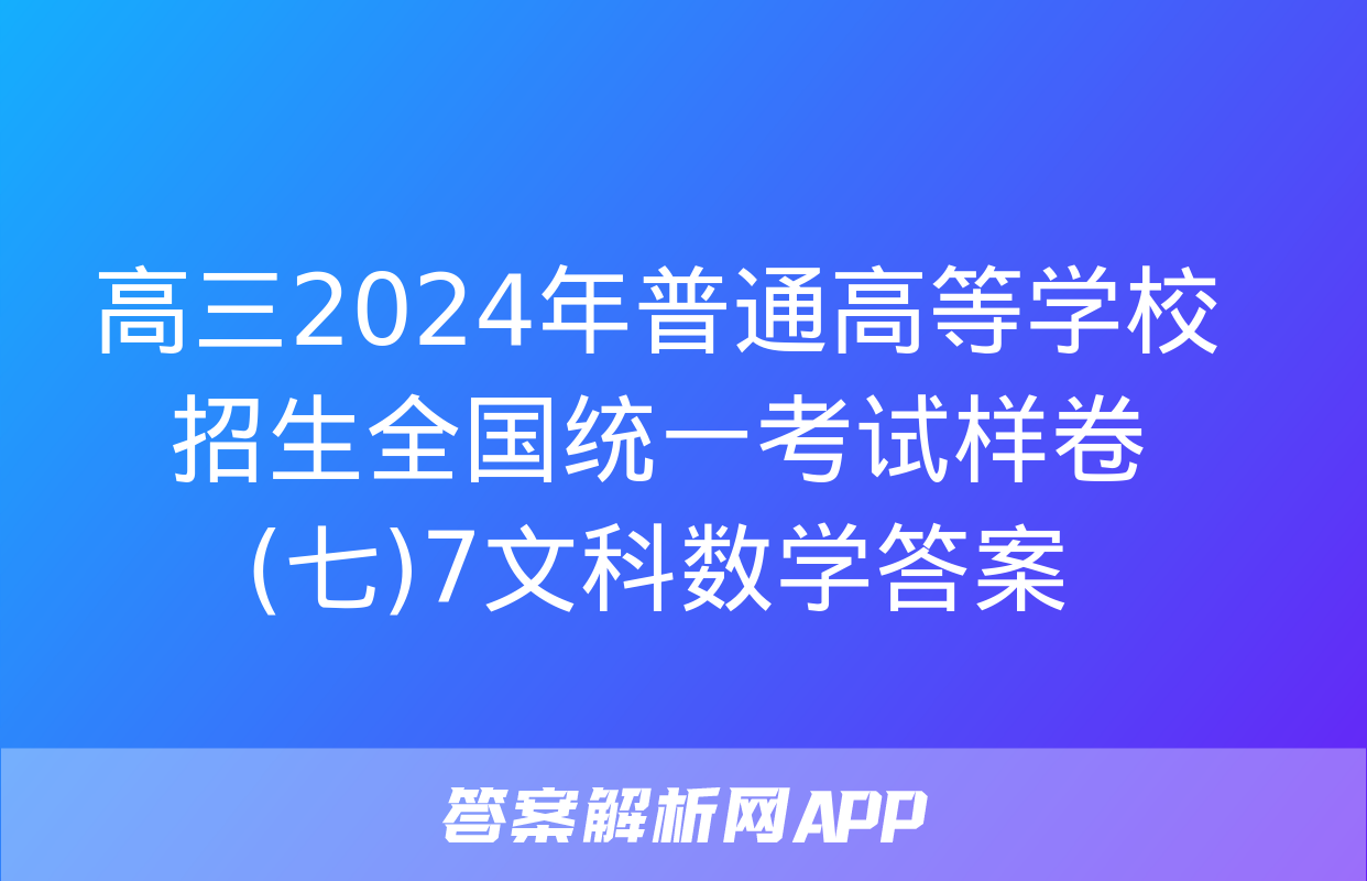 高三2024年普通高等学校招生全国统一考试样卷(七)7文科数学答案