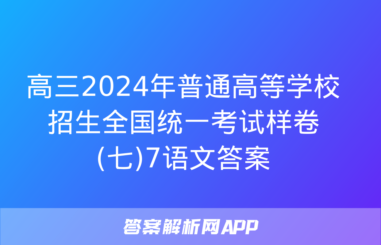 高三2024年普通高等学校招生全国统一考试样卷(七)7语文答案