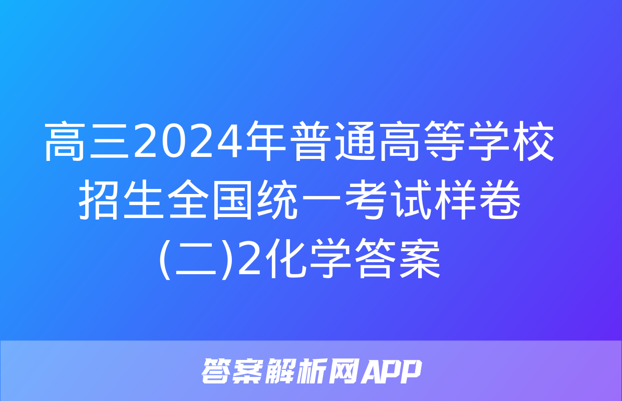 高三2024年普通高等学校招生全国统一考试样卷(二)2化学答案