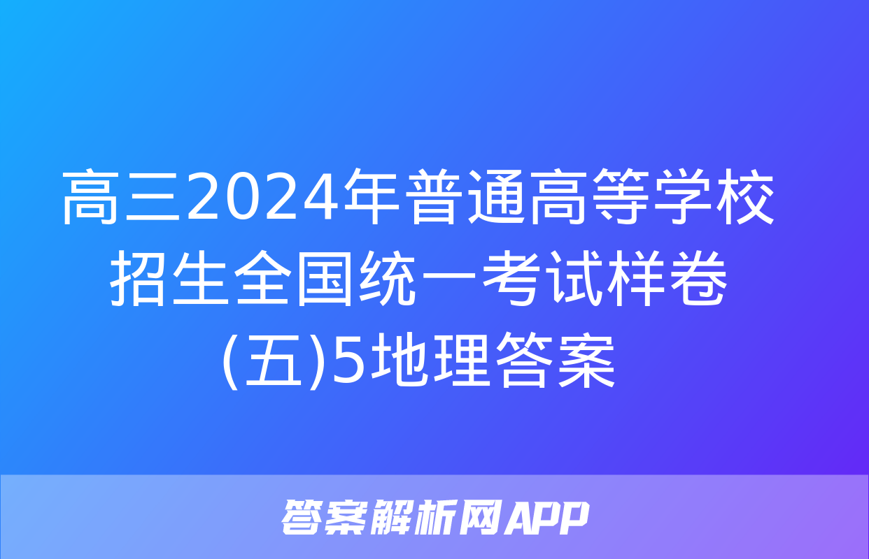 高三2024年普通高等学校招生全国统一考试样卷(五)5地理答案