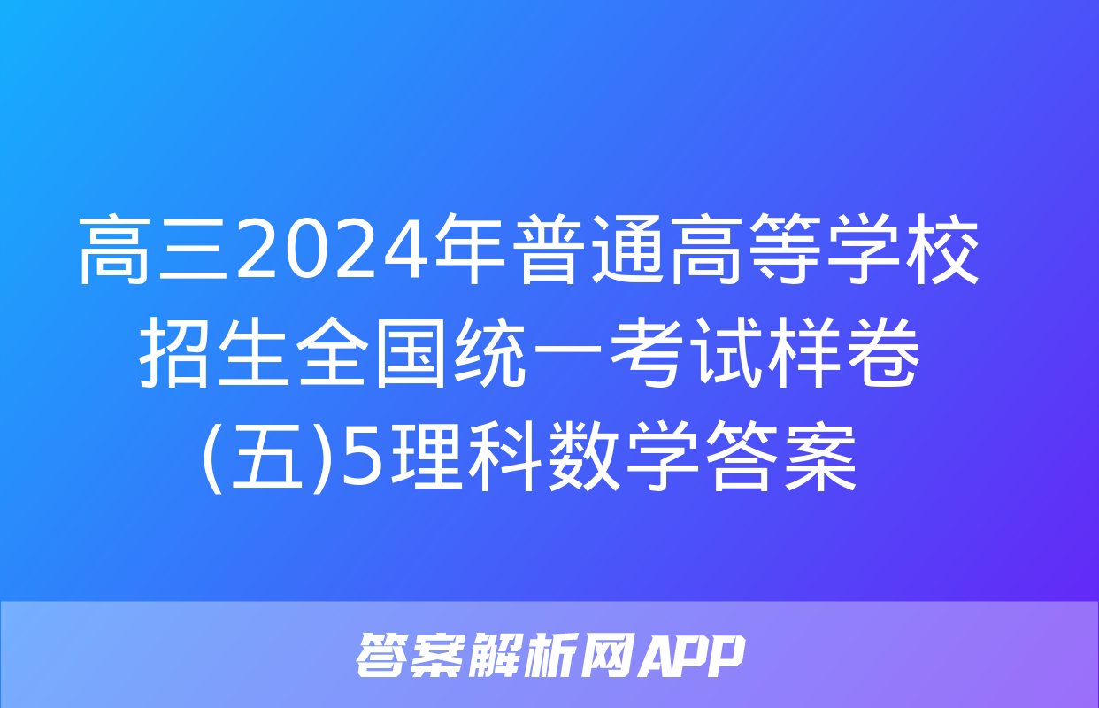 高三2024年普通高等学校招生全国统一考试样卷(五)5理科数学答案