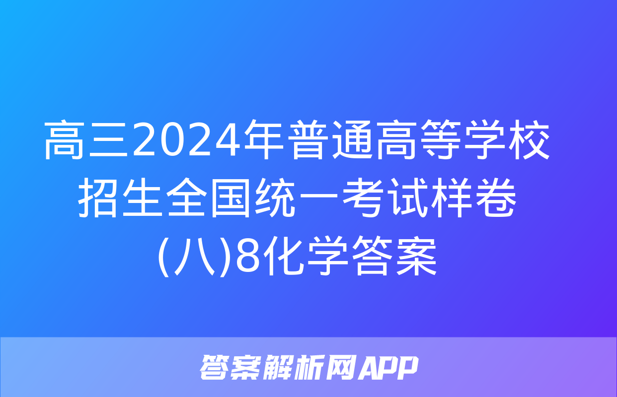 高三2024年普通高等学校招生全国统一考试样卷(八)8化学答案