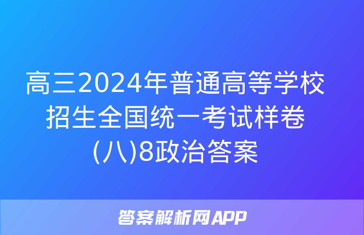 高三2024年普通高等学校招生全国统一考试样卷(八)8政治答案