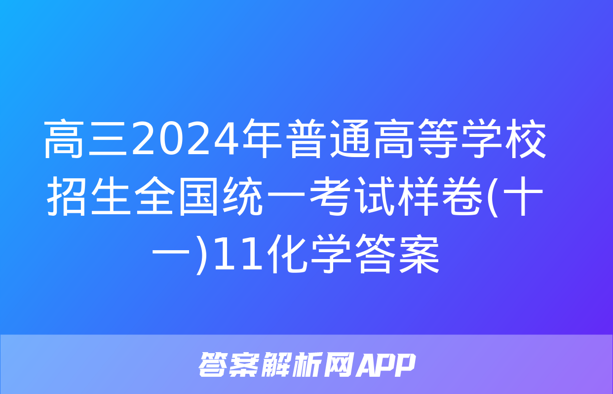 高三2024年普通高等学校招生全国统一考试样卷(十一)11化学答案