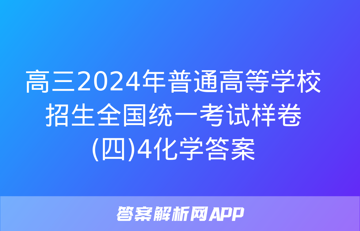 高三2024年普通高等学校招生全国统一考试样卷(四)4化学答案