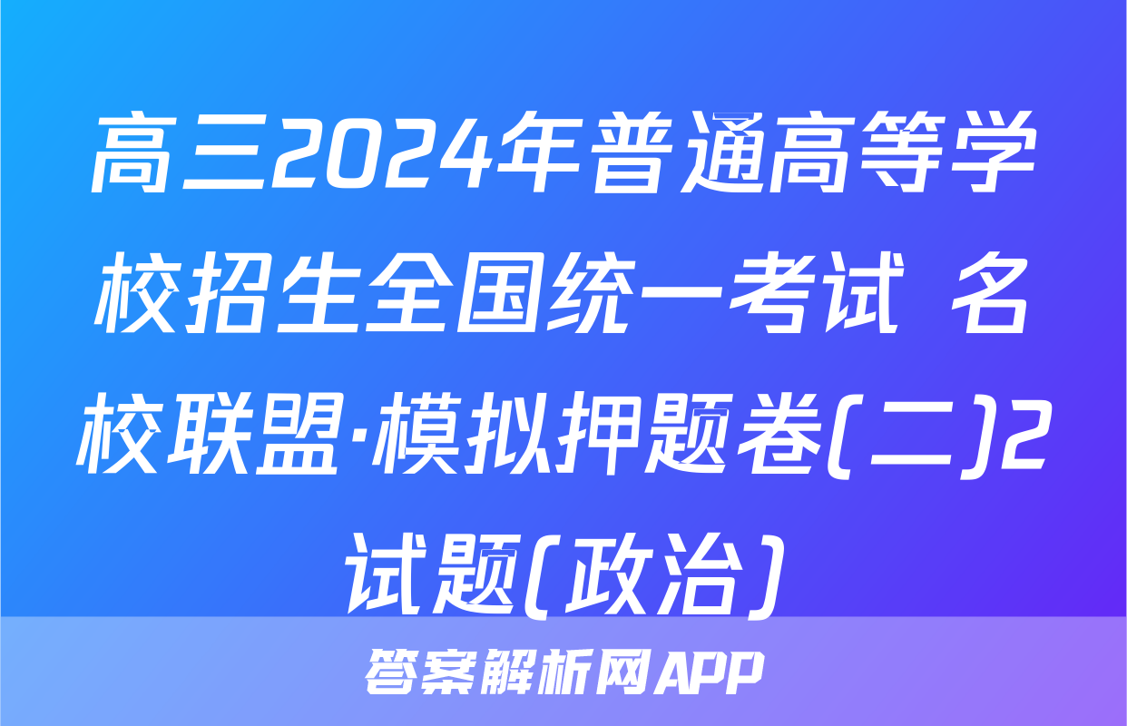 高三2024年普通高等学校招生全国统一考试 名校联盟·模拟押题卷(二)2试题(政治)