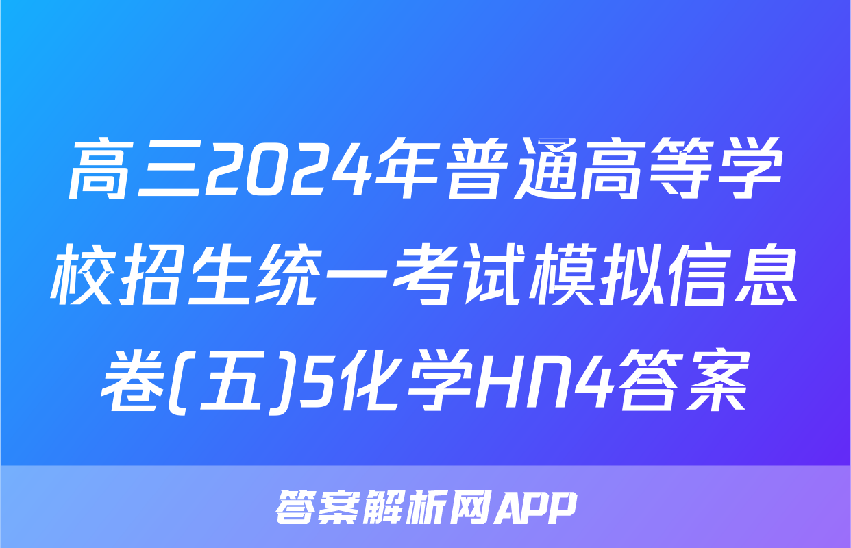 高三2024年普通高等学校招生统一考试模拟信息卷(五)5化学HN4答案