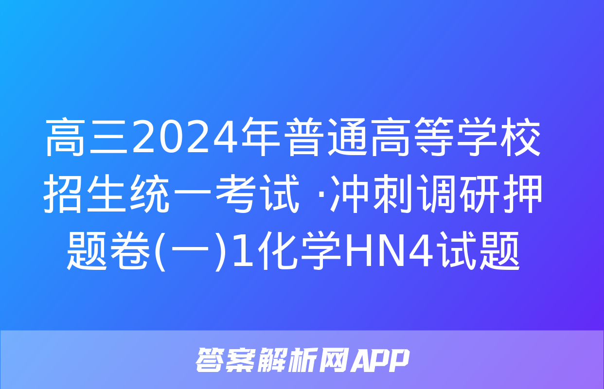 高三2024年普通高等学校招生统一考试 ·冲刺调研押题卷(一)1化学HN4试题