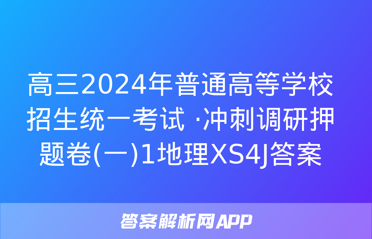 高三2024年普通高等学校招生统一考试 ·冲刺调研押题卷(一)1地理XS4J答案