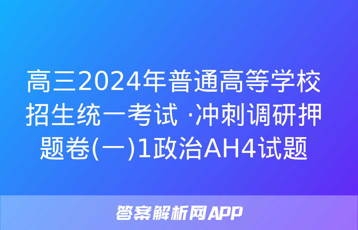 高三2024年普通高等学校招生统一考试 ·冲刺调研押题卷(一)1政治AH4试题