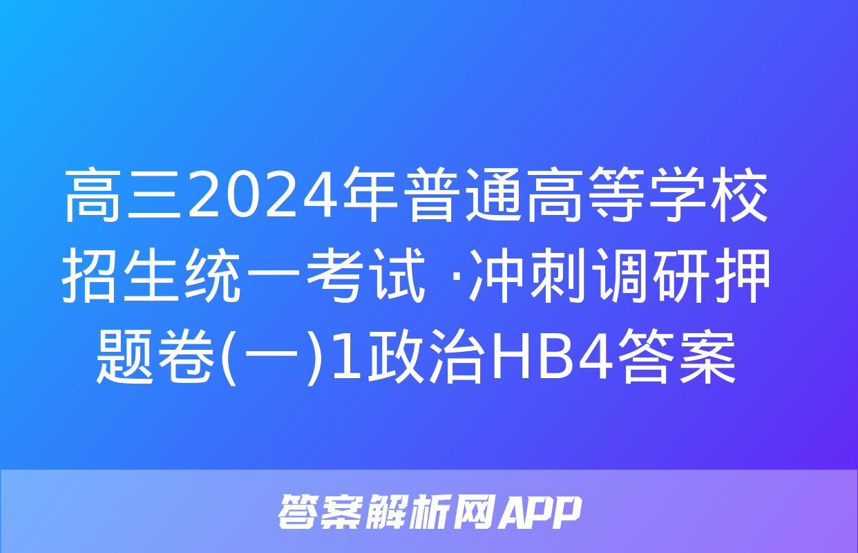 高三2024年普通高等学校招生统一考试 ·冲刺调研押题卷(一)1政治HB4答案