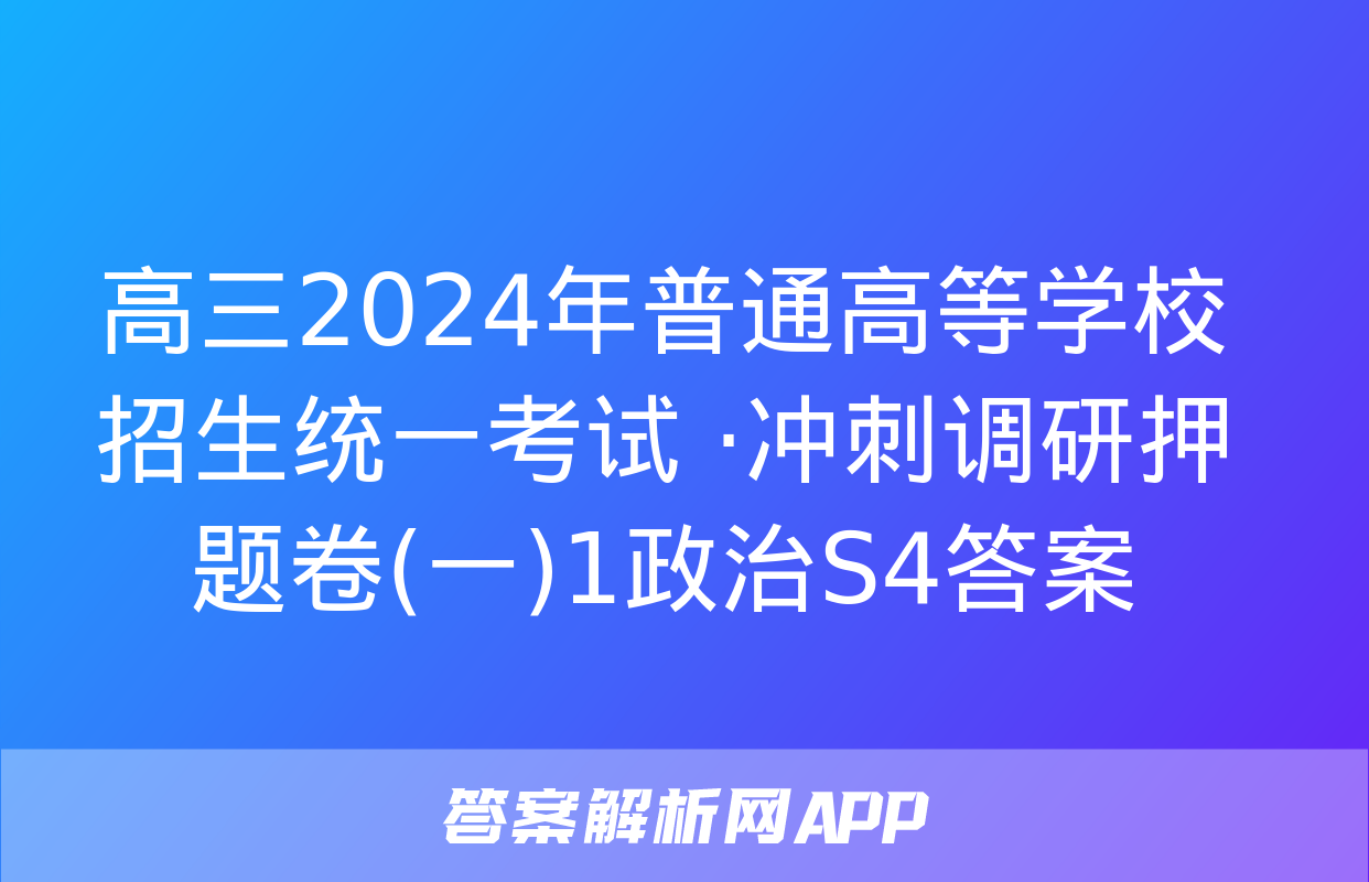 高三2024年普通高等学校招生统一考试 ·冲刺调研押题卷(一)1政治S4答案