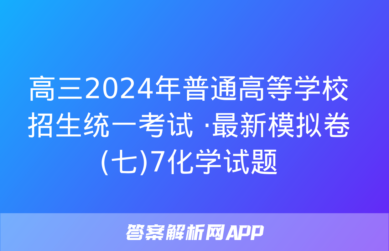 高三2024年普通高等学校招生统一考试 ·最新模拟卷(七)7化学试题