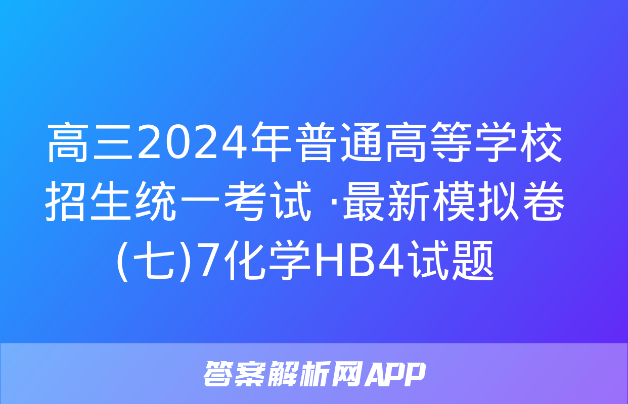 高三2024年普通高等学校招生统一考试 ·最新模拟卷(七)7化学HB4试题