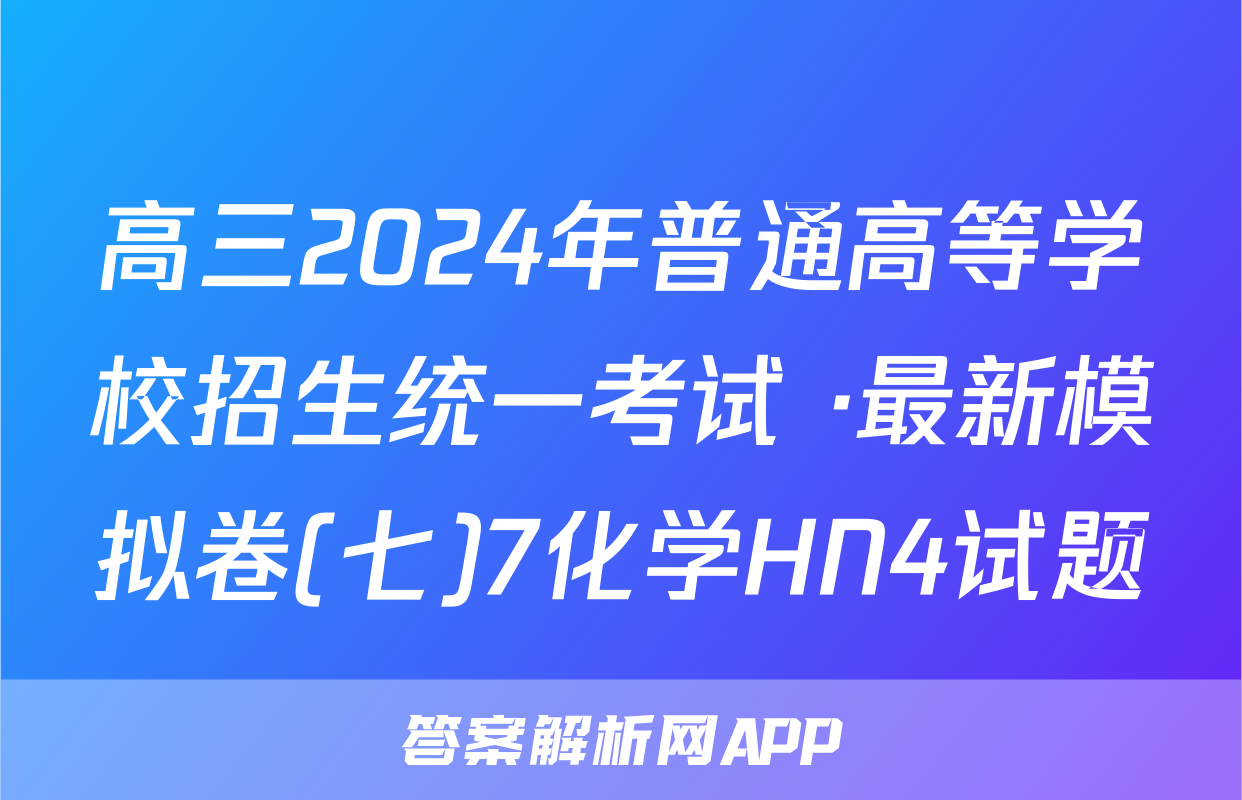 高三2024年普通高等学校招生统一考试 ·最新模拟卷(七)7化学HN4试题