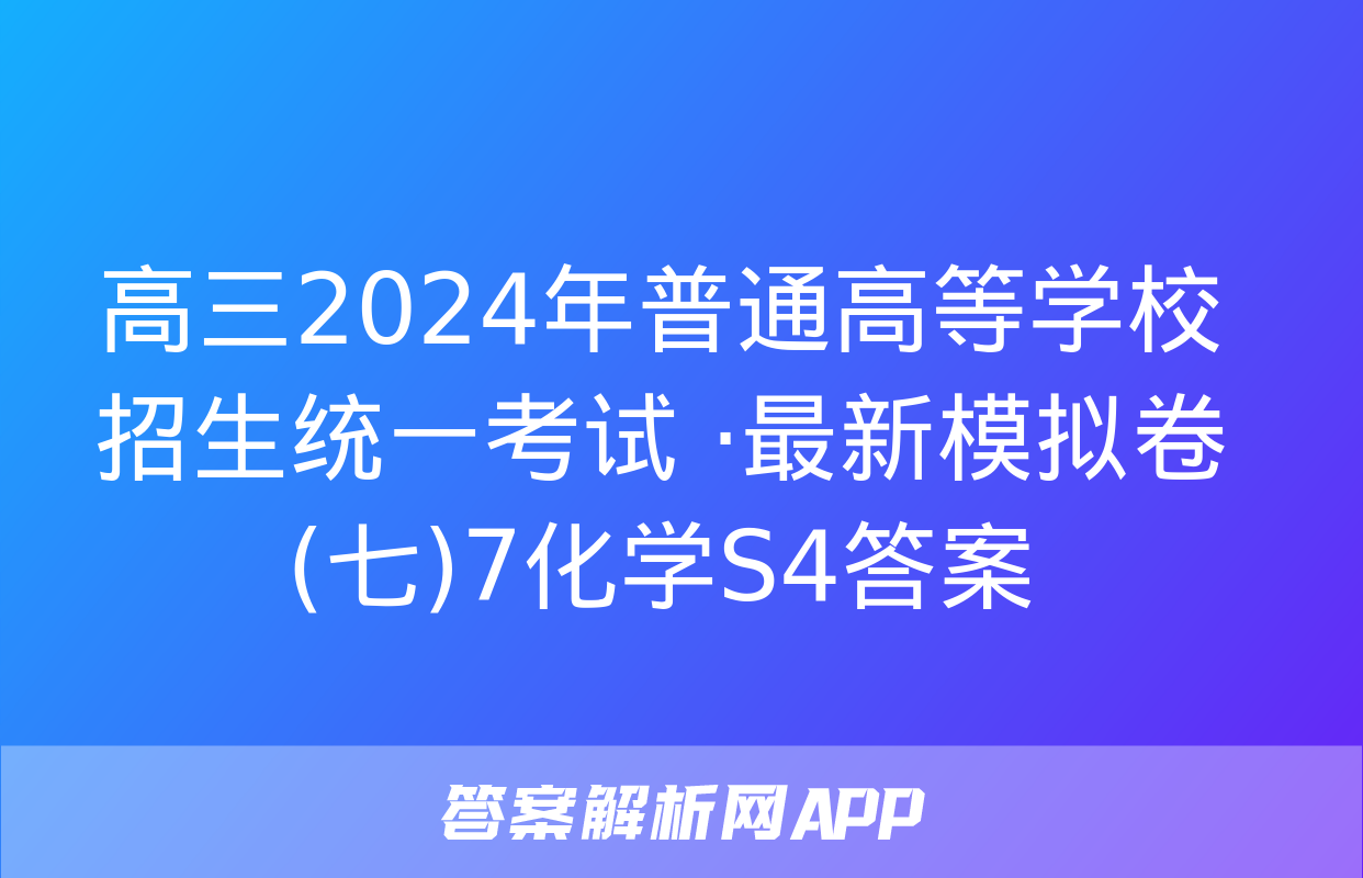 高三2024年普通高等学校招生统一考试 ·最新模拟卷(七)7化学S4答案