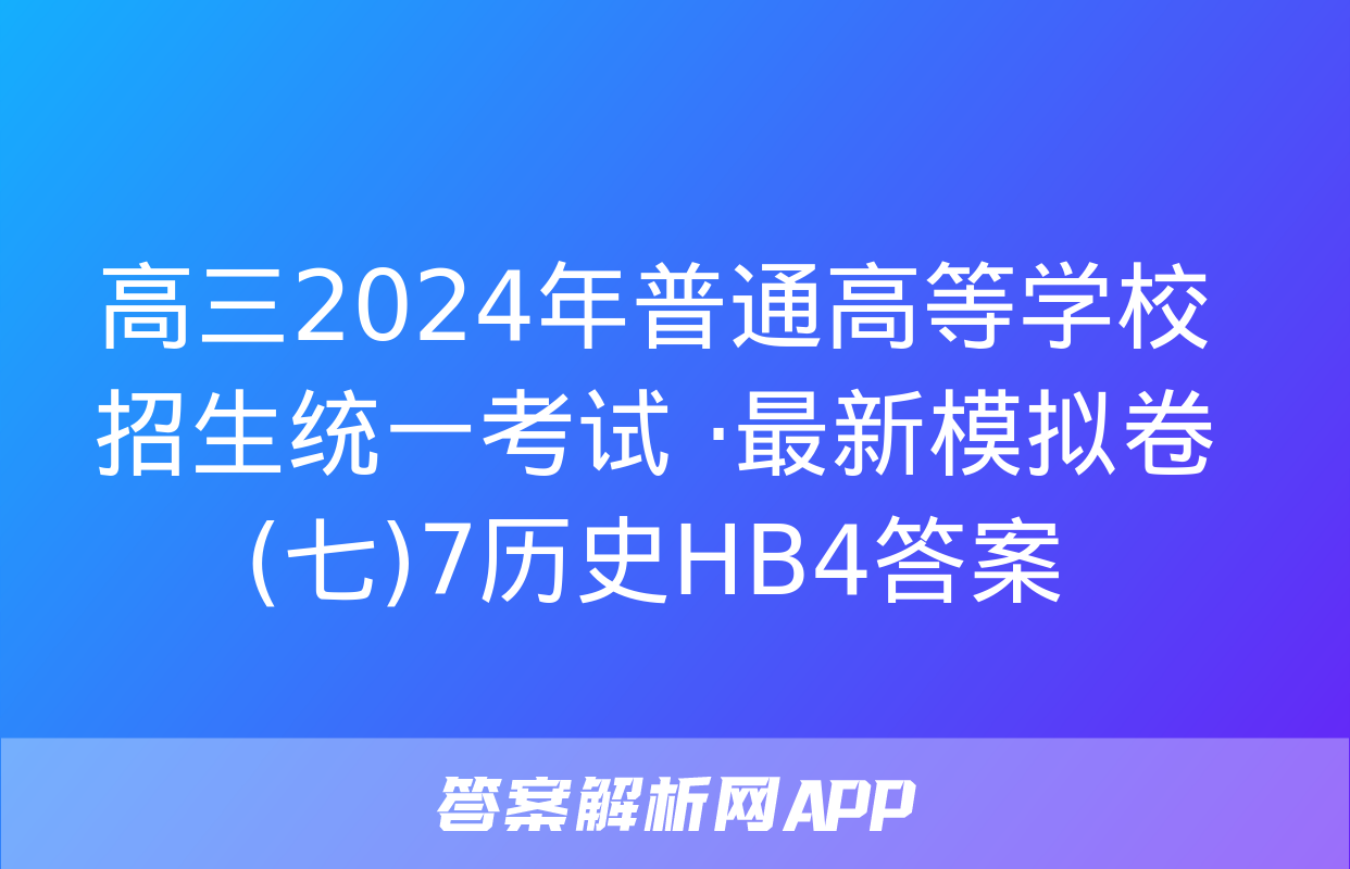 高三2024年普通高等学校招生统一考试 ·最新模拟卷(七)7历史HB4答案