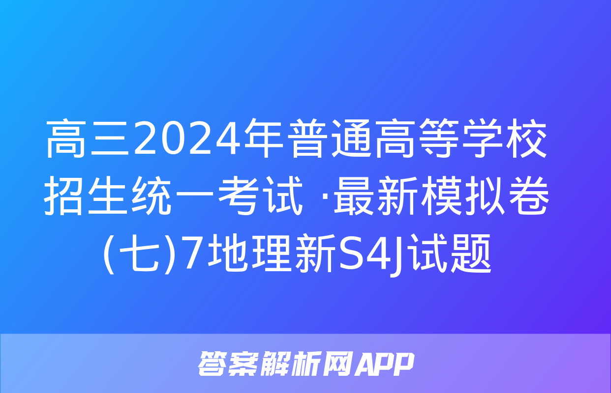 高三2024年普通高等学校招生统一考试 ·最新模拟卷(七)7地理新S4J试题