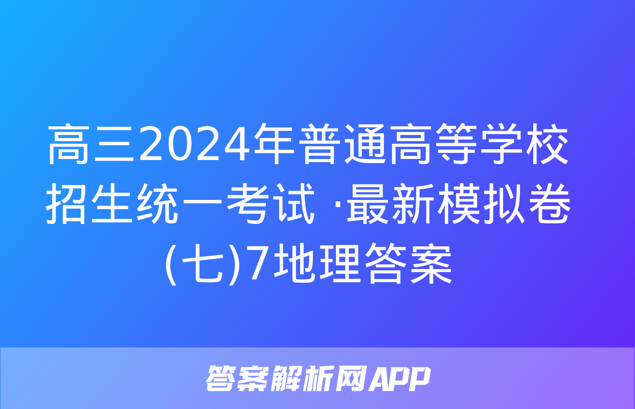 高三2024年普通高等学校招生统一考试 ·最新模拟卷(七)7地理答案