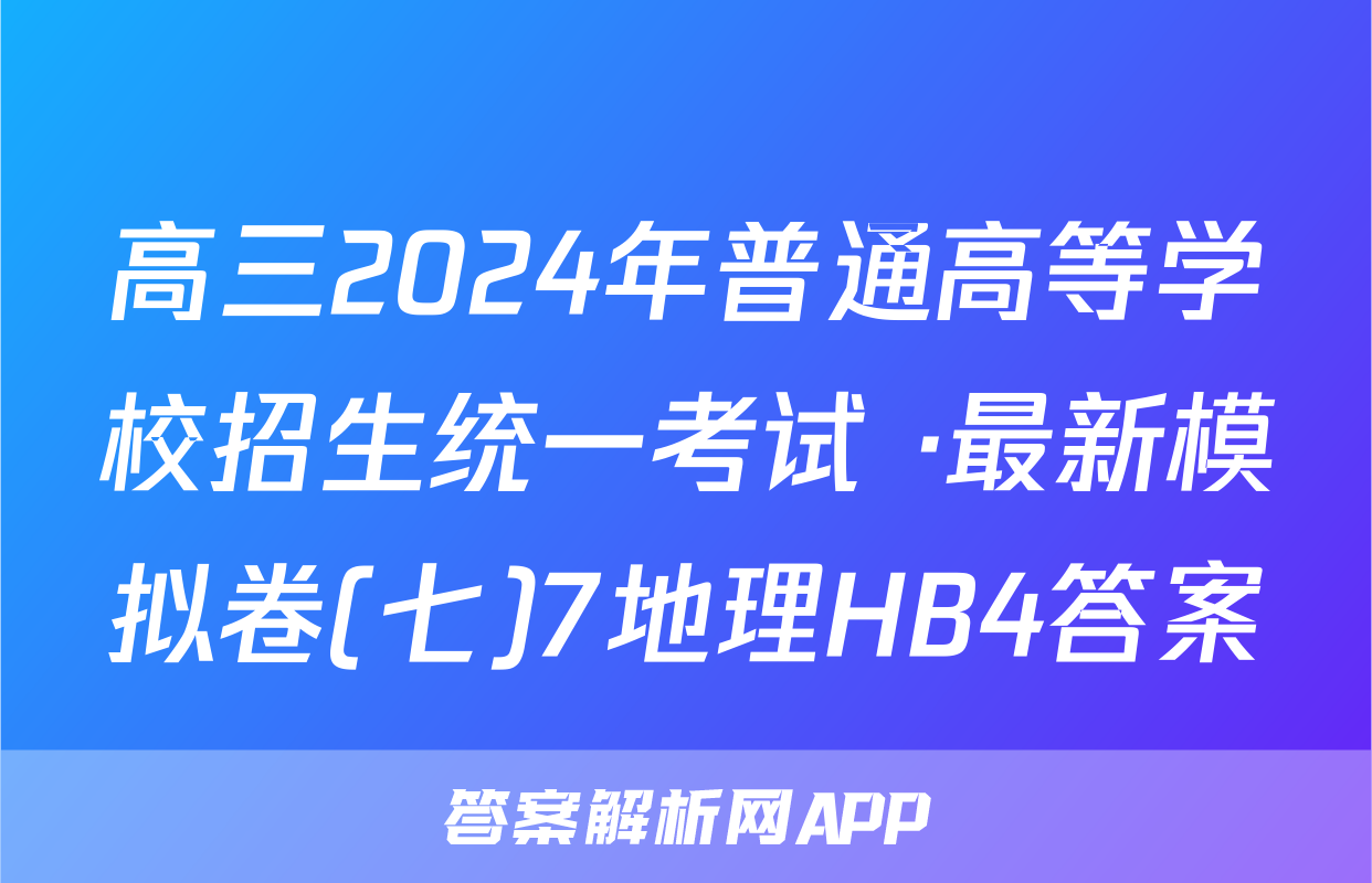 高三2024年普通高等学校招生统一考试 ·最新模拟卷(七)7地理HB4答案