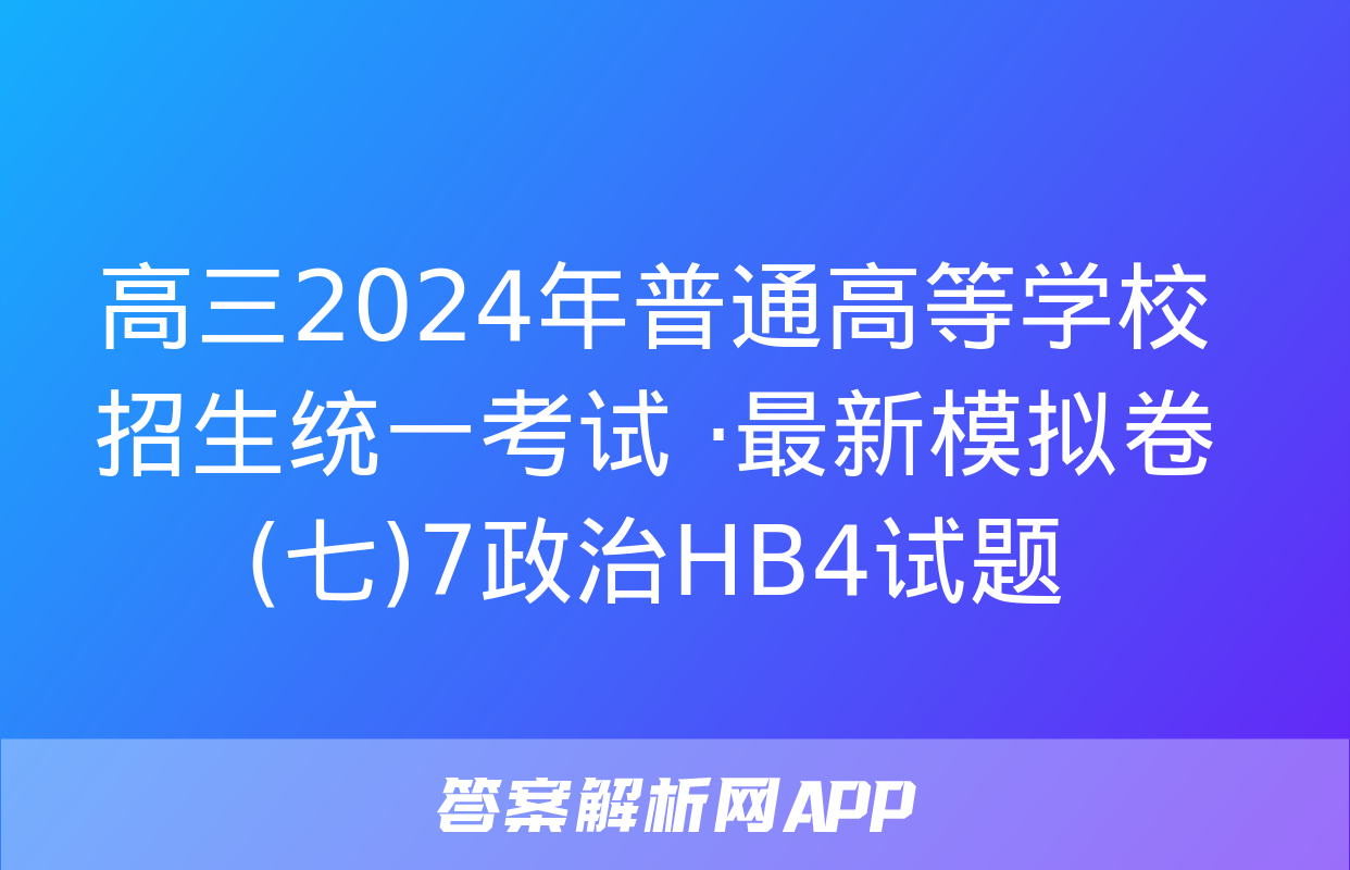 高三2024年普通高等学校招生统一考试 ·最新模拟卷(七)7政治HB4试题