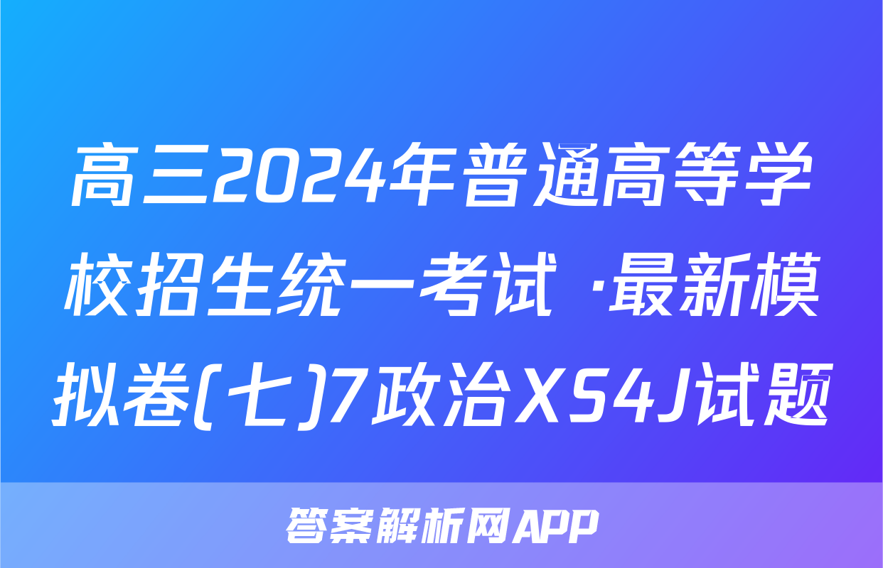高三2024年普通高等学校招生统一考试 ·最新模拟卷(七)7政治XS4J试题