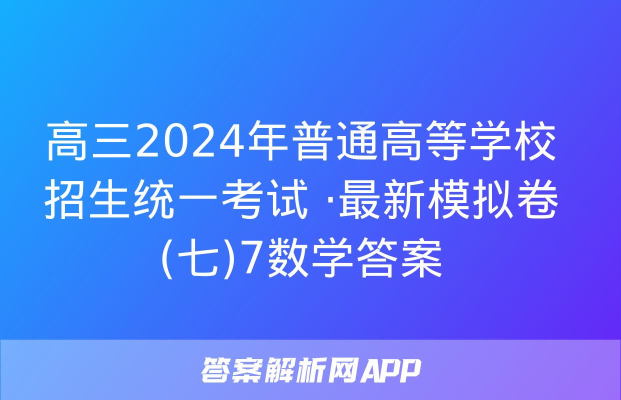 高三2024年普通高等学校招生统一考试 ·最新模拟卷(七)7数学答案