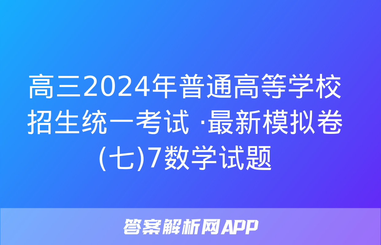 高三2024年普通高等学校招生统一考试 ·最新模拟卷(七)7数学试题