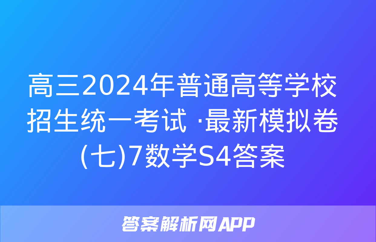 高三2024年普通高等学校招生统一考试 ·最新模拟卷(七)7数学S4答案