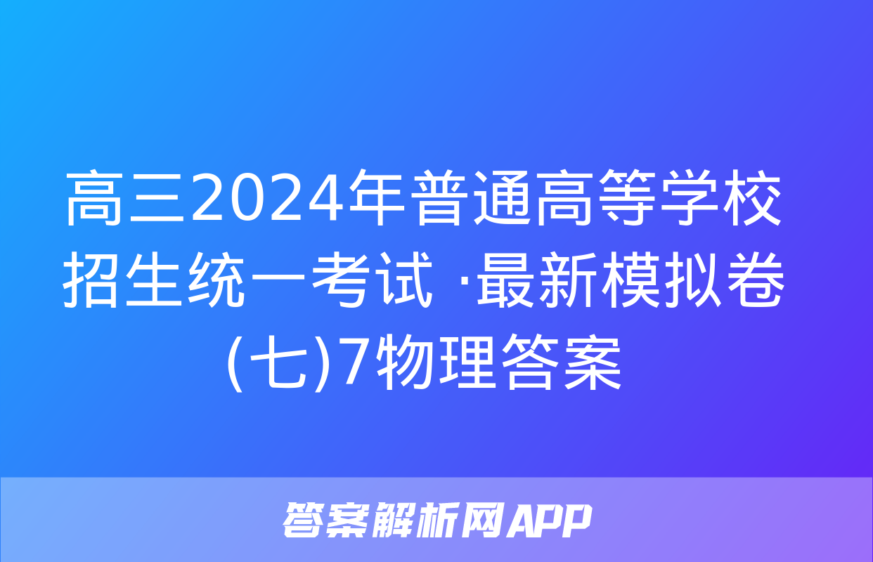 高三2024年普通高等学校招生统一考试 ·最新模拟卷(七)7物理答案