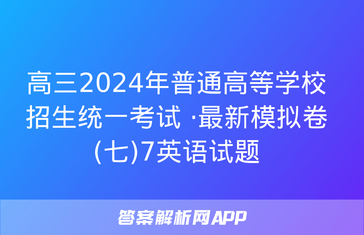 高三2024年普通高等学校招生统一考试 ·最新模拟卷(七)7英语试题