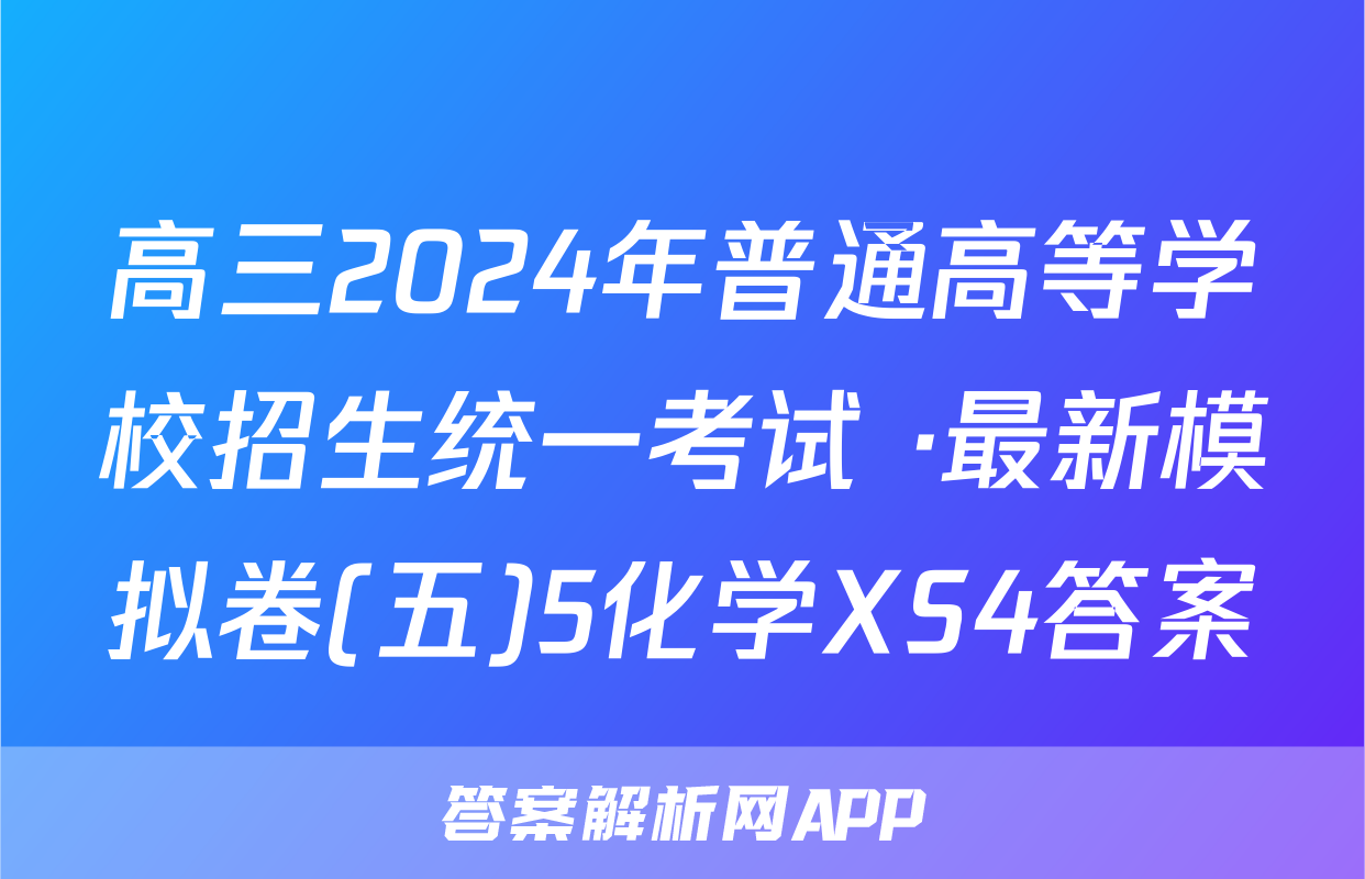 高三2024年普通高等学校招生统一考试 ·最新模拟卷(五)5化学XS4答案