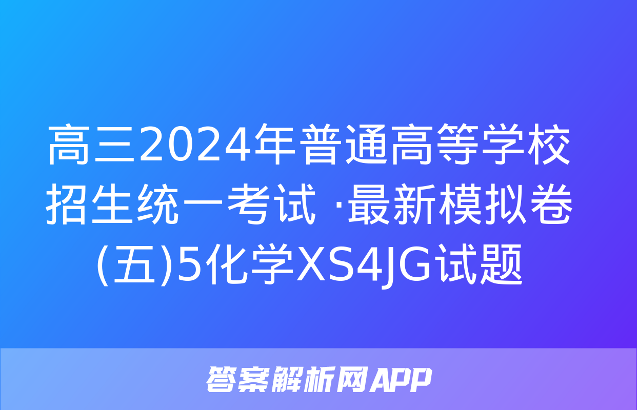 高三2024年普通高等学校招生统一考试 ·最新模拟卷(五)5化学XS4JG试题