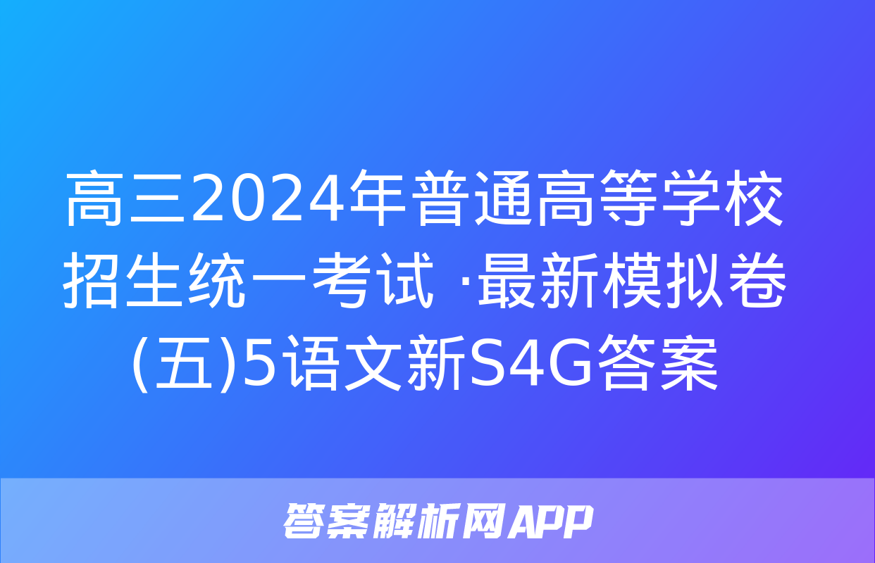 高三2024年普通高等学校招生统一考试 ·最新模拟卷(五)5语文新S4G答案