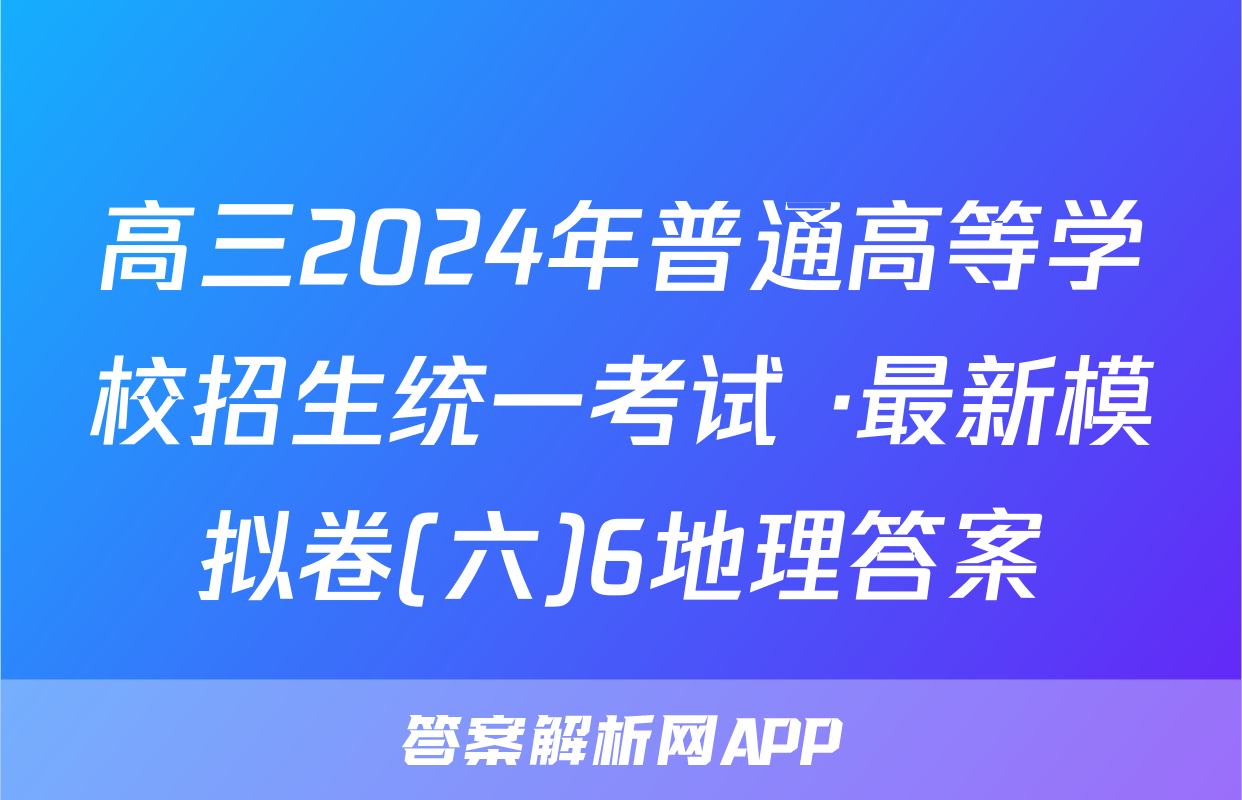 高三2024年普通高等学校招生统一考试 ·最新模拟卷(六)6地理答案