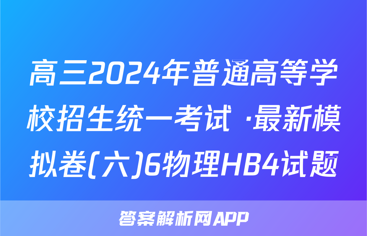 高三2024年普通高等学校招生统一考试 ·最新模拟卷(六)6物理HB4试题