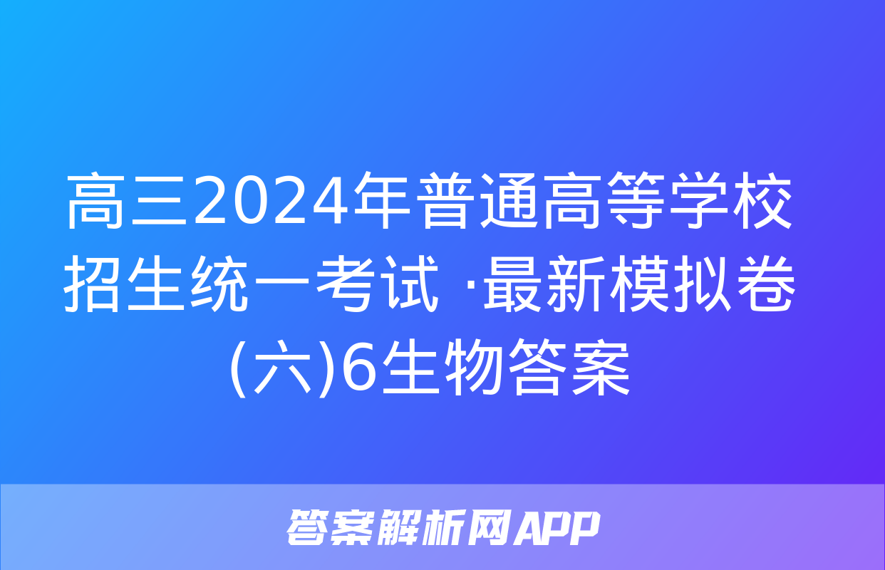 高三2024年普通高等学校招生统一考试 ·最新模拟卷(六)6生物答案