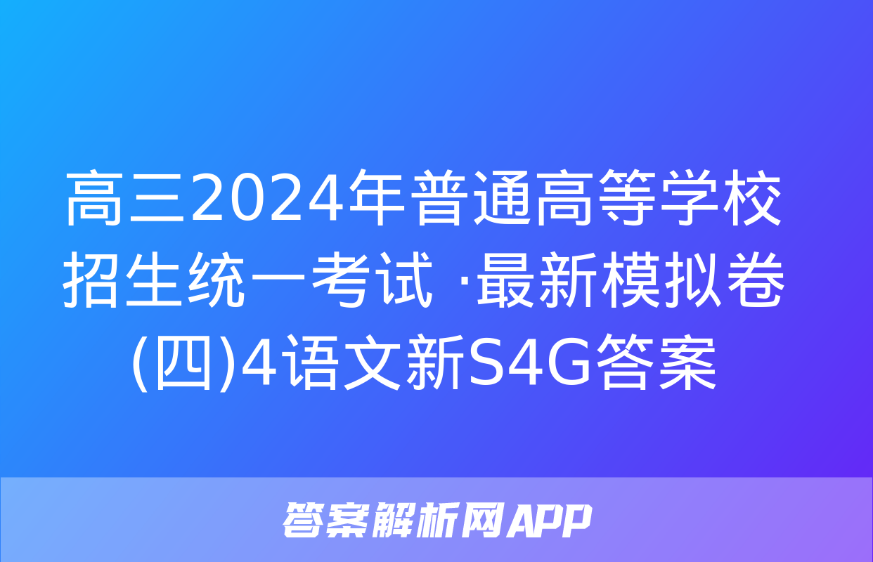 高三2024年普通高等学校招生统一考试 ·最新模拟卷(四)4语文新S4G答案