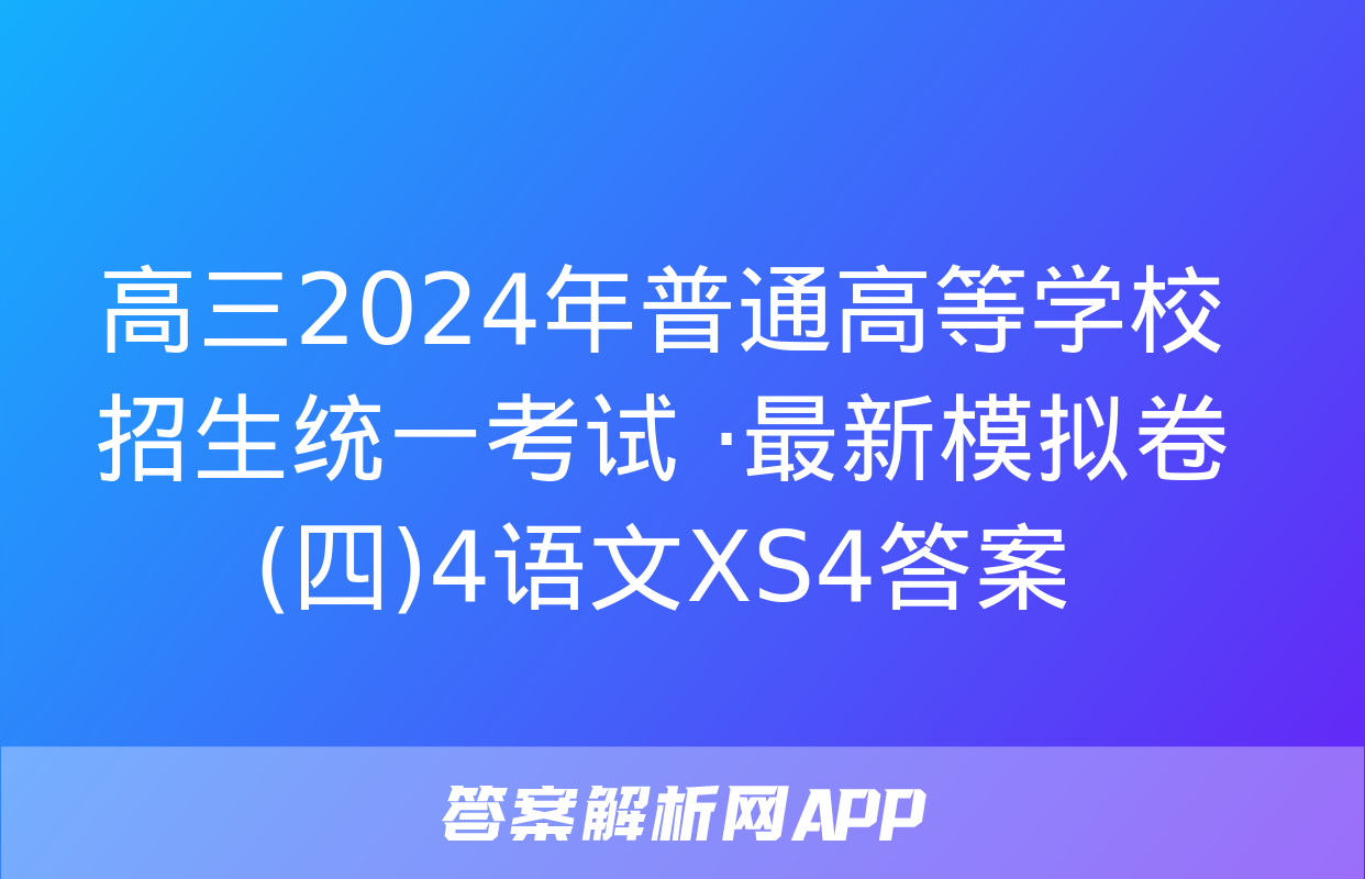 高三2024年普通高等学校招生统一考试 ·最新模拟卷(四)4语文XS4答案