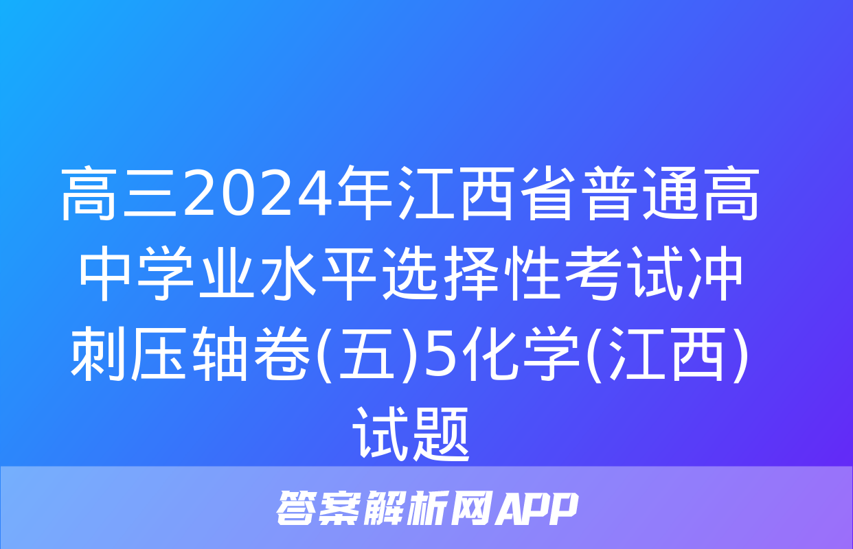 高三2024年江西省普通高中学业水平选择性考试冲刺压轴卷(五)5化学(江西)试题