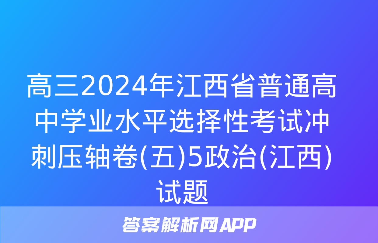 高三2024年江西省普通高中学业水平选择性考试冲刺压轴卷(五)5政治(江西)试题