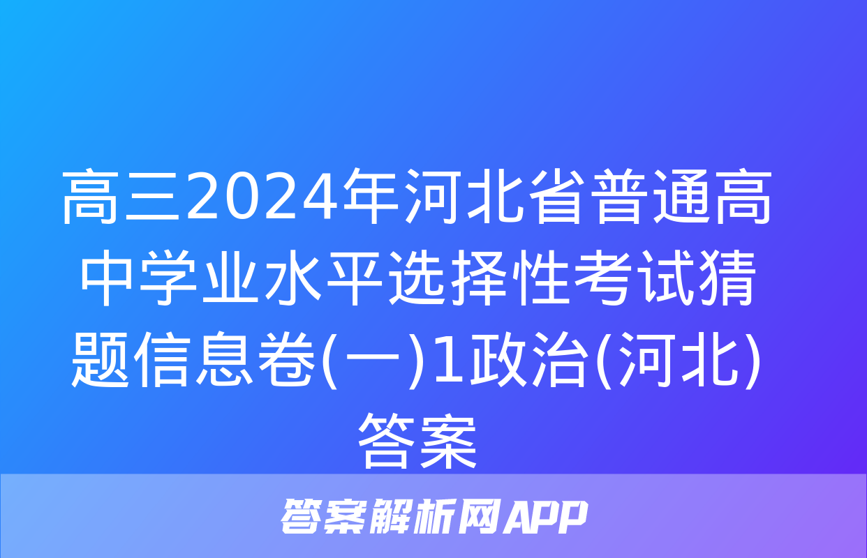 高三2024年河北省普通高中学业水平选择性考试猜题信息卷(一)1政治(河北)答案