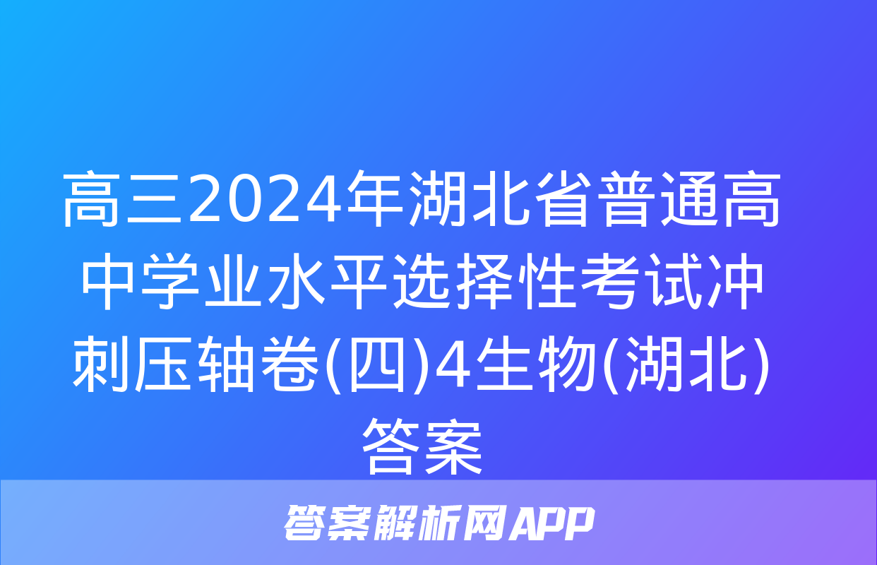 高三2024年湖北省普通高中学业水平选择性考试冲刺压轴卷(四)4生物(湖北)答案