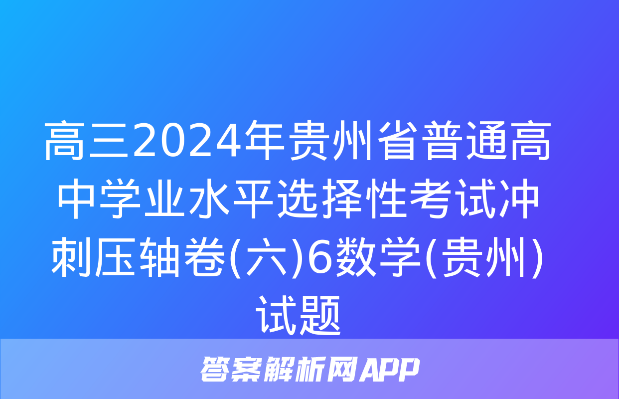 高三2024年贵州省普通高中学业水平选择性考试冲刺压轴卷(六)6数学(贵州)试题